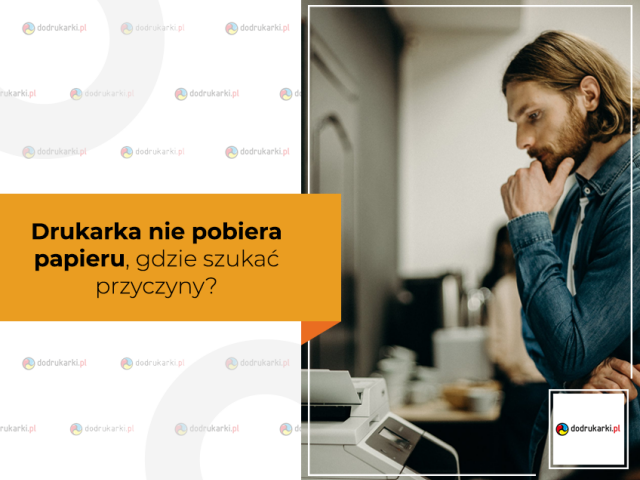 Drukarka nie pobiera papieru, gdzie szukać przyczyny?